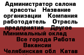 Администратор салона красоты › Название организации ­ Компания-работодатель › Отрасль предприятия ­ Другое › Минимальный оклад ­ 16 000 - Все города Работа » Вакансии   . Челябинская обл.,Катав-Ивановск г.